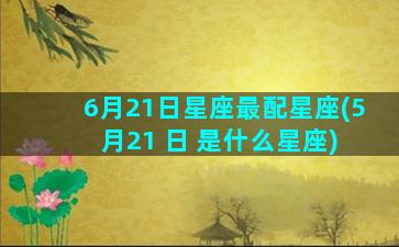 6月21日星座最配星座(5 月21 日 是什么星座)